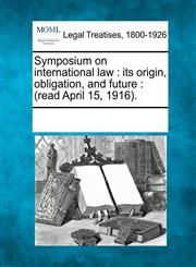 Symposium on international law its origin, obligation, and future : (read April 15, 1916).,1241019681,9781241019686