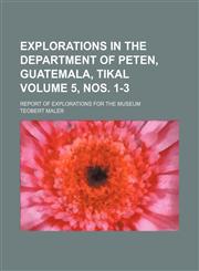 Explorations in the department of Peten, Guatemala, Tikal Volume 5, nos. 1-3; report of explorations for the Museum,1236235568,9781236235565