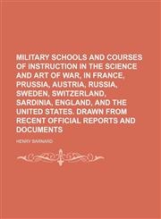 Military schools and courses of instruction in the science and art of war, in France, Prussia, Austria, Russia, Sweden, Switzerland, Sardinia, England, and the United States. Drawn from recent official reports and documents,1150683740,9781150683749