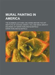 Mural Painting in America; The Scammon Lectures, Delivered Before the Art Institute of Chicago, March, 1912, and Since Greatly Enlarged, by Edwin Howland Blashfield,115083059X,9781150830594