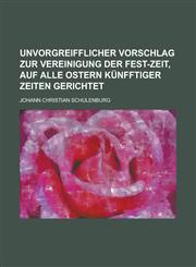 Unvorgreifflicher Vorschlag zur Vereinigung der Fest-Zeit, auf alle Ostern künfftiger Zeiten gerichtet,1236960300,9781236960306