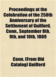 Proceedings at the Celebration of the 250th Anniversary of the Settlement of Guilford, Conn., September 8th, 9th, and 10th, 1889,1153101017,9781153101011