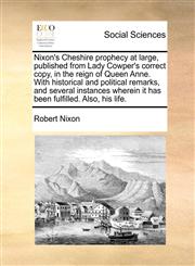 Nixon's Cheshire prophecy at large, published from Lady Cowper's correct copy, in the reign of Queen Anne. With historical and political remarks, and several instances wherein it has been fulfilled. Also, his life.,1140874942,9781140874942