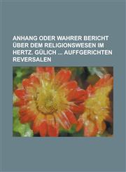 Anhang oder wahrer Bericht über dem Religionswesen im Hertz. Gülich  auffgerichten Reversalen,123012487X,9781230124872