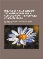Minutes of the  session of the North Indiana Annual Conference of the Methodist Episcopal Church,113041339X,9781130413397