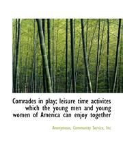 Comrades in play; leisure time activites which the young men and young women of America can enjoy to,1117619753,9781117619750