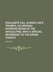 England's Fall Is Babylon's Triumph, an Original Interpretation of the Apocalypse, With a Special Reference to the Greek Church,1151642029,9781151642028