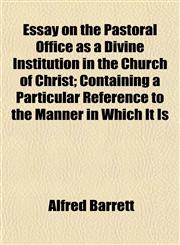 Essay on the Pastoral Office as a Divine Institution in the Church of Christ; Containing a Particular Reference to the Manner in Which It Is,1152897349,9781152897342