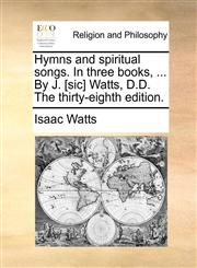 Hymns and spiritual songs. In three books, ... By J. [sic] Watts, D.D. The thirty-eighth edition.,1171136064,9781171136064