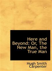 Here and Beyond Or, The New Man, the True Man,1115575651,9781115575652