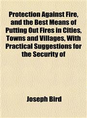 Protection Against Fire, and the Best Means of Putting Out Fires in Cities, Towns and Villages, With Practical Suggestions for the Security of,1152185039,9781152185036