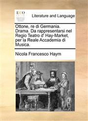 Ottone, re di Germania. Drama. Da rappresentarsi nel Regio Teatro d' Hay-Market, per la Reale Accademia di Musica.,1170939694,9781170939697