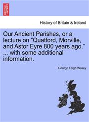 Our Ancient Parishes, or a lecture on "Quatford, Morville, and Astor Eyre 800 years ago." ... with some additional information.,1240863039,9781240863037