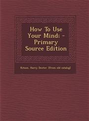 How to Use Your Mind; - Primary Source Edition,1294463365,9781294463368