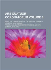Ars Quatuor Coronatorum; Being the Transactions of the Quatuor Coronati Lodge No. 2076, London Volume 6,1155052994,9781155052991
