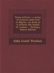 Dress-reform a series of lectures delivered in Boston, on dress as it affects the health of women  - Primary Source Edition,1295643596,9781295643592