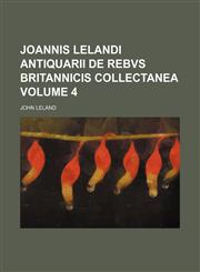 Joannis Lelandi Antiquarii de Rebvs Britannicis Collectanea Volume 4,1159906548,9781159906542
