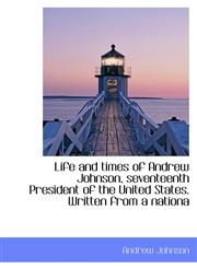 Life and Times of Andrew Johnson, Seventeenth President of the United States. Written from a Nationa,1115909541,9781115909549