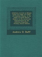 Arbitrary Arrests in Illinois Letter of Judge A.D. Duff, of Franklin County, to the Public of South Illinois, Relative to His Arrest and Imprisonment by the Abolition Despotism - Primary Source Edition,129562303X,9781295623037