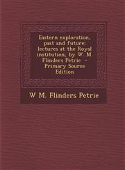 Eastern Exploration, Past and Future; Lectures at the Royal Institution, by W. M. Flinders Petrie - Primary Source Edition,1293700177,9781293700174