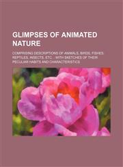 Glimpses of animated nature; comprising descriptions of animals, birds, fishes, reptiles, insects, etc. with sketches of their peculiar habits and characteristics,113033208X,9781130332087