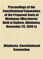 Proceedings of the Constitutional Convention of the Proposed State of Oklahoma [Microform]; Held at Guthrie, Oklahoma, November 20, 1906 to,1154822141,9781154822144