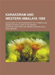 Karakoram and Western Himalaya 1909; An Account of the Expedition of H.R.H. Prince Luigi Amadeo of Savoy, Duke of the Abruzzi,1230049134,9781230049137