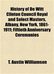 History of De Witt Clinton Council Royal and Select Masters, Albany, New York, 1861-1911; Fiftieth Anniversary Ceremonies,1152195034,9781152195035