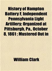 History of Hampton Battery F, Independent Pennsylvania Light Artillery; Organized at Pittsburgh, Pa., October 8, 1861 ; Mustered Out in,1152332783,9781152332782