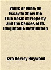Yours or Mine; An Essay to Show the True Basis of Property, and the Causes of Its Inequitable Distribution,1154561453,9781154561456