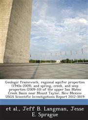 Geologic framework, regional aquifer properties (1940s-2009), and spring, creek, and seep properties (2009-10) of the upper San Mateo Creek Basin near Mount Taylor, New Mexico USGS Scientific Investigations Report 2012-5019,128885174X,9781288851744