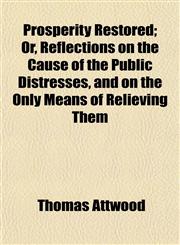 Prosperity Restored; Or, Reflections on the Cause of the Public Distresses, and on the Only Means of Relieving Them,1154823628,9781154823622