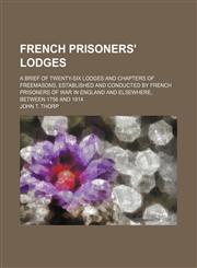 French prisoners' lodges; A brief of twenty-six lodges and chapters of freemasons, established and conducted by French prisoners of war in England and elsewhere, between 1756 and 1814,1232315826,9781232315827