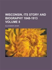 Wisconsin, Its Story and Biography 1848-1913 Volume 8,1230058117,9781230058115