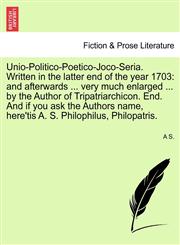 Unio-Politico-Poetico-Joco-Seria. Written in the latter end of the year 1703 and afterwards ... very much enlarged ... by the Author of Tripatriarchicon. End. And if you ask the Authors name, here'tis A. S. Philophilus, Philopatris.,1241134499,9781241134495
