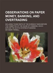 Observations on paper money, banking, and overtrading; including those parts of the evidence taken before the committee of the House of Commons, which explain the Scotch system of banking,1151359971,9781151359971