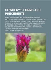 Cowdery's Forms and Precedents; Being Legal Forms and Precedents for Court Proceedings and Business Transactions, for the Use of Judges, Lawyers, Clerks, Conveyancers, Notaries and Men of Affairs, with Notes Adapting the Same to the Codes,1236817184,9781236817181