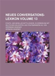 Neues Conversations-Lexikon Volume 13; Staats- Und Gesellschafts-Lexikon. in Verbindung Mit Deutschen Gelehrten Und Staatsmannern Hg. Von Herrmann Wag,1235882187,9781235882180