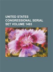 United States Congressional Serial Set Volume 1493,1234057166,9781234057169