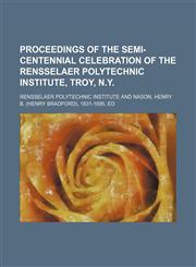 PROCEEDINGS OF THE SEMI-CENTENNIAL CELEBRATION OF THE RENSSELAER POLYTECHNIC INSTITUTE, TROY, N.Y.,1154377369,9781154377361