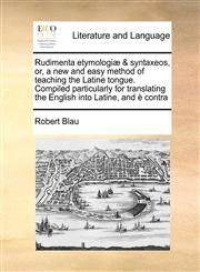 Rudimenta etymologiæ & syntaxeos, or, a new and easy method of teaching the Latine tongue. Compiled particularly for translating the English into Latine, and è contra,1171464312,9781171464310