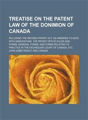 Treatise on the Patent Law of the Donimion of Canada; Including the Revised Patent Act, as Amended to Date With Annotations. the Patent Office Rules and Forms, General Forms, and Forms Relating to Practice in the Exchequer Court of Canada, Etc,115052684X,9781150526848