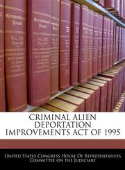 CRIMINAL ALIEN DEPORTATION IMPROVEMENTS ACT OF 1995,1240591225,9781240591220