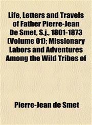 Life, Letters and Travels of Father Pierre-Jean De Smet, S.j., 1801-1873 (Volume 01); Missionary Labors and Adventures Among the Wild Tribes of,115245966X,9781152459663
