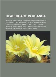 Healthcare in Uganda Hospitals in Uganda, Ugandan physicians, Lucille Teasdale-Corti, Matthew Lukwiya, Nsambya Home Care, Kizza Besigye, Hope Clinic Lukuli, List of hospitals in Uganda, Ian Clarke, CURE Children's Hospital of Uganda,1157849075,9781157849070