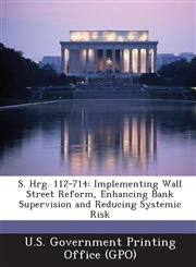 S. Hrg. 112-714 Implementing Wall Street Reform, Enhancing Bank Supervision and Reducing Systemic Risk,1289316937,9781289316938