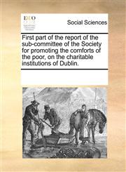 First part of the report of the sub-committee of the Society for promoting the comforts of the poor, on the charitable institutions of Dublin.,1170208509,9781170208502