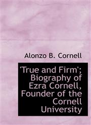 True and Firm'; Biography of Ezra Cornell, Founder of the Cornell University,1117134253,9781117134253