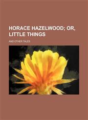 Horace Hazelwood;  or, Little things. And other tales,1151287776,9781151287779