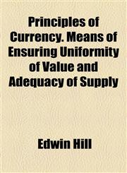 Principles of Currency. Means of Ensuring Uniformity of Value and Adequacy of Supply,1154977277,9781154977271
